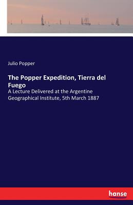 The Popper Expedition, Tierra del Fuego: A Lecture Delivered at the Argentine Geographical Institute, 5th March 1887