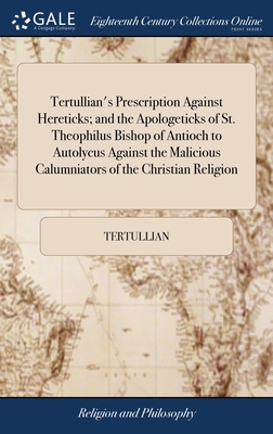 Tertullian's Prescription Against Hereticks; and the Apologeticks of St. Theophilus Bishop of Antioch to Autolycus Against the Malicious Calumniators