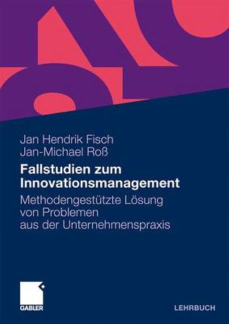 Fallstudien Zum Innovationsmanagement: Methodengestützte Lösung Von Problemen Aus Der Unternehmenspraxis