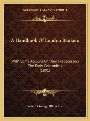 A Handbook Of London Bankers: With Some Account Of Their Predecessors The Early Goldsmiths (1891)