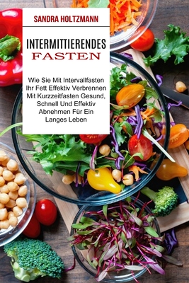 Intermittierendes Fasten: Wie Sie Mit Intervallfasten Ihr Fett Effektiv Verbrennen (Mit Kurzzeitfasten Gesund, Schnell Und Effektiv Abnehmen Für Ein L
