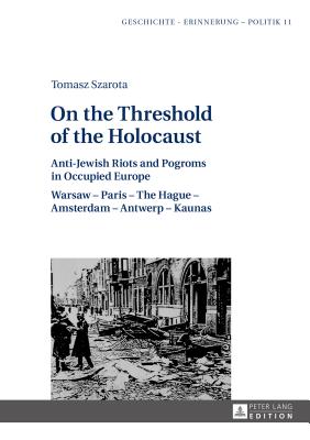 On the Threshold of the Holocaust: Anti-Jewish Riots and Pogroms in Occupied Europe: Warsaw - Paris - The Hague - Amsterdam - Antwerp - Kaunas