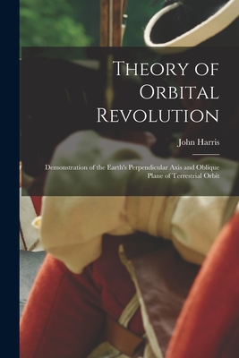 Theory of Orbital Revolution [microform]: Demonstration of the Earth's Perpendicular Axis and Oblique Plane of Terrestrial Orbit
