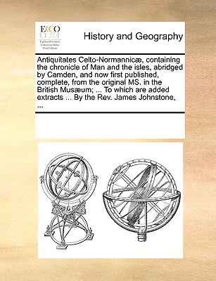 Antiquitates Celto-Normannicae, Containing the Chronicle of Man and the Isles, Abridged by Camden, and Now First Published, Complete, from the Origina