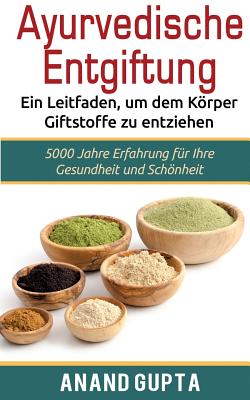 Ayurvedische Entgiftung - Ein Leitfaden, um dem Körper Giftstoffe zu entziehen: 5000 Jahre Erfahrung für Ihre Gesundheit und Schönheit