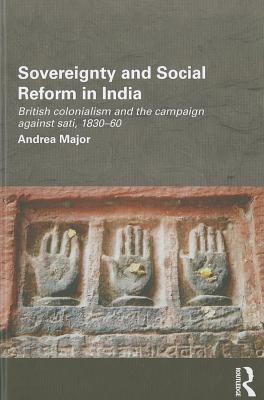 Sovereignty and Social Reform in India: British Colonialism and the Campaign Against Sati, 1830-1860