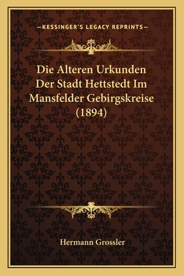 Die Alteren Urkunden Der Stadt Hettstedt Im Mansfelder Gebirgskreise (1894)
