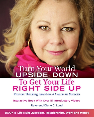 Turn Your World UPSIDE DOWN To Get Your Life RIGHT SIDE UP: Reverse Thinking Based on A Course in Miracles: Book I: Life's Big Questions, Relationship