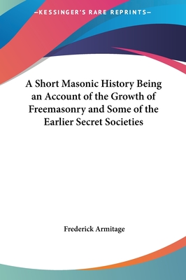 A Short Masonic History Being an Account of the Growth of Freemasonry and Some of the Earlier Secret Societies
