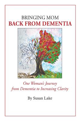 Bringing Mom Back From Dementia: One Woman's Journey from Dementia to Increasing Clarity