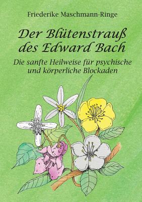 Der Blütenstrauß des Edward Bach: Die sanfte Heilweise für psychische und körperliche Blockaden