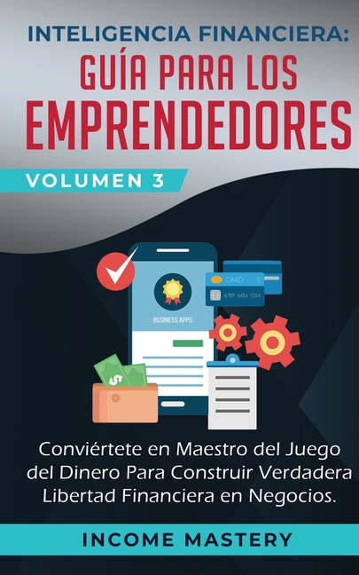 Inteligencia Financiera: Guía Para Los Emprendedores: Conviertete en Maestro del Juego del Dinero Para Construir Verdadera Libertad Financiera en Nego