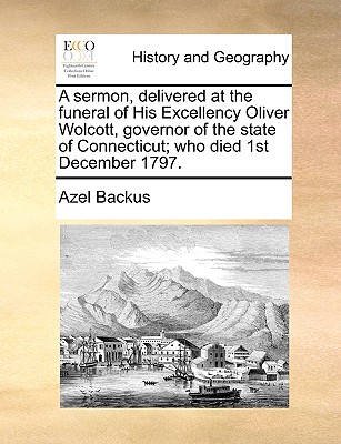 A Sermon, Delivered at the Funeral of His Excellency Oliver Wolcott, Governor of the State of Connecticut; Who Died 1st December 1797.
