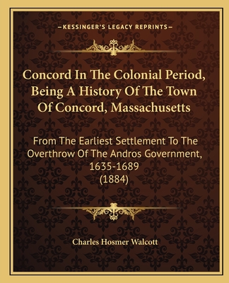 Concord In The Colonial Period, Being A History Of The Town Of Concord, Massachusetts: From The Earliest Settlement To The Overthrow Of The Andros Gov