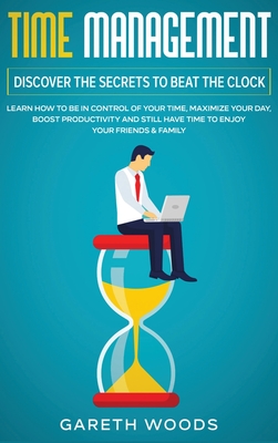 Time Management: Discover The Secrets to Beat The Clock: Learn How to Be in Control of Your Time, Maximize Your Day, Boost Productivity and Still Have