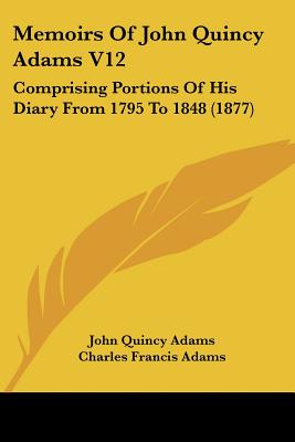 Memoirs Of John Quincy Adams V12: Comprising Portions Of His Diary From 1795 To 1848 (1877)
