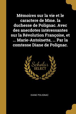 Mémoires sur la vie et le caractere de Mme. la duchesse de Polignac. Avec des anecdotes intéressantes sur la Révolution Françoise, et ... Marie-Antoin