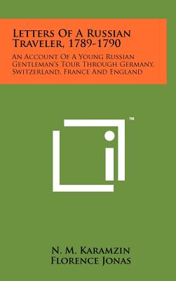 Letters Of A Russian Traveler, 1789-1790: An Account Of A Young Russian Gentleman's Tour Through Germany, Switzerland, France And England