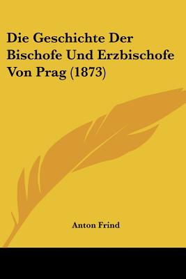 Die Geschichte Der Bischofe Und Erzbischofe Von Prag (1873)