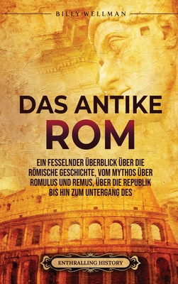 Das Antike Rom: Ein fesselnder Überblick über die römische Geschichte, vom Mythos über Romulus und Remus, über die Republik bis hin zum Untergang des