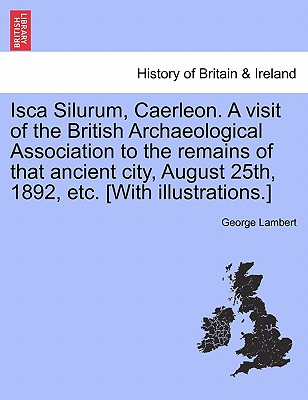 Isca Silurum, Caerleon. a Visit of the British Archaeological Association to the Remains of That Ancient City, August 25th, 1892, Etc. [With Illustrat