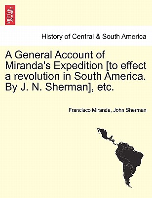 A General Account of Miranda's Expedition [To Effect a Revolution in South America. by J. N. Sherman], Etc.
