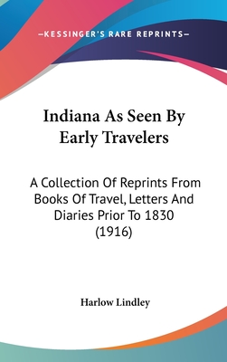 Indiana As Seen By Early Travelers: A Collection Of Reprints From Books Of Travel, Letters And Diaries Prior To 1830 (1916)