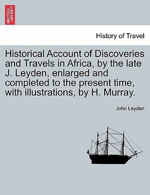 Historical Account of Discoveries and Travels in Africa, by the late J. Leyden, enlarged and completed to the present time, with illustrations, by H.