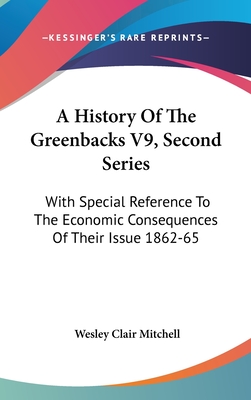 A History Of The Greenbacks V9, Second Series: With Special Reference To The Economic Consequences Of Their Issue 1862-65