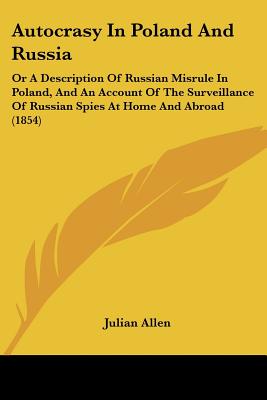 Autocrasy In Poland And Russia: Or A Description Of Russian Misrule In Poland, And An Account Of The Surveillance Of Russian Spies At Home And Abroad