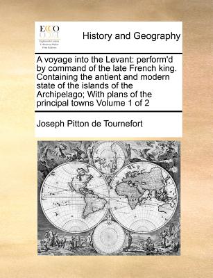 A voyage into the Levant: perform'd by command of the late French king. Containing the antient and modern state of the islands of the Archipelag