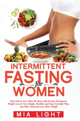Intermittent Fasting for Women: Burn Fat in Less Than 30 Days with Serious Permanent Weight Loss in Very Simple, Healthy and Easy Scientific Way, Eat