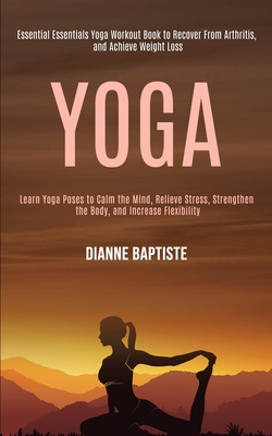 Yoga: Learn Yoga Poses to Calm the Mind, Relieve Stress, Strengthen the Body, and Increase Flexibility (Essential Essentials Yoga Workout Book to Reco