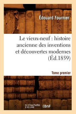Le vieux-neuf: histoire ancienne des inventions et découvertes modernes. Tome premier (Éd.1859)