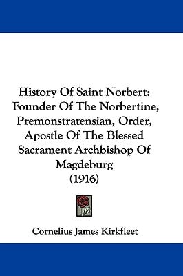 History Of Saint Norbert: Founder Of The Norbertine, Premonstratensian, Order, Apostle Of The Blessed Sacrament Archbishop Of Magdeburg (1916)