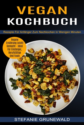 Vegan Kochbuch: Vegane Ernährung Leicht Gemacht - Ideal Für Einsteiger, Berufstätige Und Faule (Rezepte Für Anfänger Zum Nachkochen in Wenigen Minuten