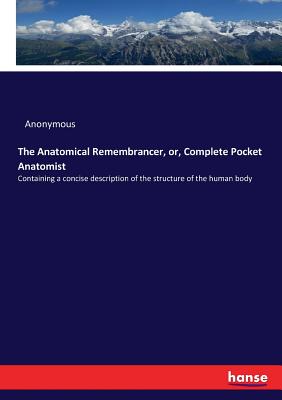 The Anatomical Remembrancer, or, Complete Pocket Anatomist: Containing a concise description of the structure of the human body
