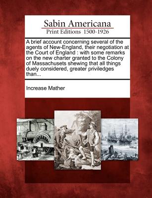 A Brief Account Concerning Several of the Agents of New-England, Their Negotiation at the Court of England: With Some Remarks on the New Charter Grant