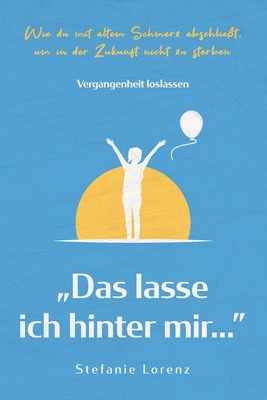 Vergangenheit loslassen: "Das lasse ich hinter mir..." - Wie du mit altem Schmerz abschließt, um in der Zukunft nicht zu sterben