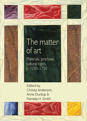 The Matter of Art: Materials, Practices, Cultural Logics, C.1250-1750