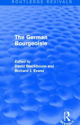 The German Bourgeoisie (Routledge Revivals): Essays on the Social History of the German Middle Class from the Late Eighteenth to the Early Twentieth C