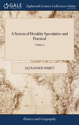 A System of Heraldry Speculative and Practical: With the True art of Blazon, According to the Most Approved Heralds in Europe: Illustrated With Suitab