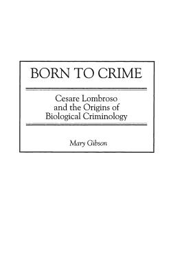 Born to Crime: Cesare Lombroso and the Origins of Biological Criminology
