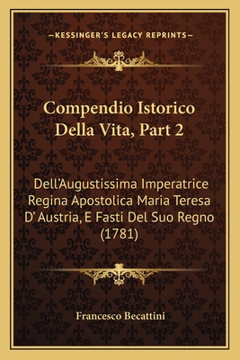 Compendio Istorico Della Vita, Part 2: Dell'Augustissima Imperatrice Regina Apostolica Maria Teresa D' Austria, E Fasti Del Suo Regno (1781)