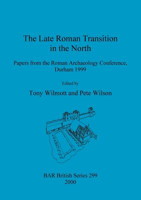 The Late Roman Transition in the North: Papers from the Roman Archaeology Conference, Durham 1999