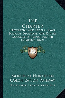 The Charter: Provincial And Federal Laws, Judicial Decisions, And Divers Documents Respecting The Company (1873)