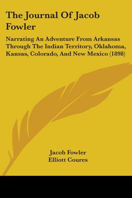 The Journal Of Jacob Fowler: Narrating An Adventure From Arkansas Through The Indian Territory, Oklahoma, Kansas, Colorado, And New Mexico (1898)
