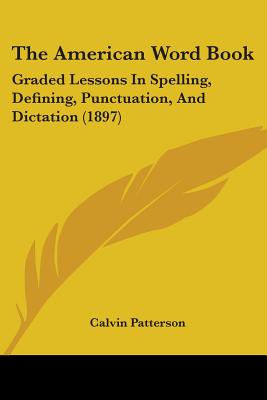 The American Word Book: Graded Lessons In Spelling, Defining, Punctuation, And Dictation (1897)