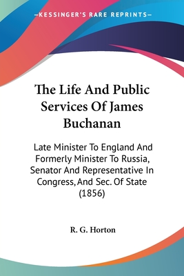 The Life And Public Services Of James Buchanan: Late Minister To England And Formerly Minister To Russia, Senator And Representative In Congress, And