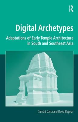Digital Archetypes: Adaptations of Early Temple Architecture in South and Southeast Asia. by Sambit Datta and David Beynon